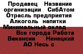 Продавец › Название организации ­ СибАтом › Отрасль предприятия ­ Алкоголь, напитки › Минимальный оклад ­ 16 000 - Все города Работа » Вакансии   . Ненецкий АО,Несь с.